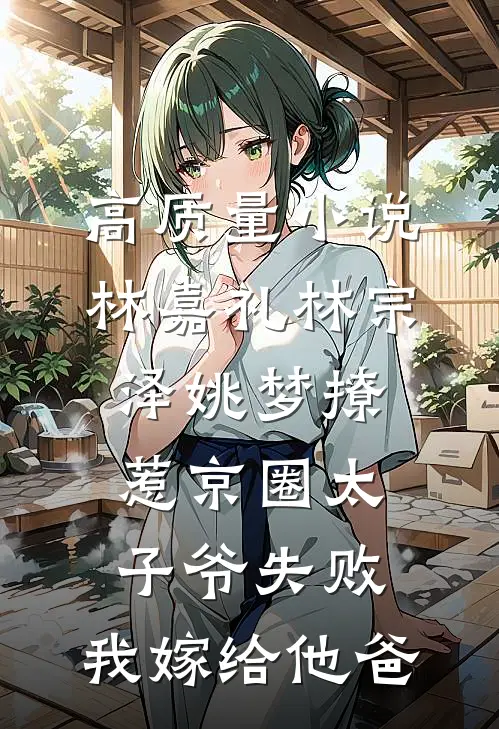 高质量小说林嘉礼林宗泽姚梦_(撩惹京圈太子爷失败,我嫁给他爸)
