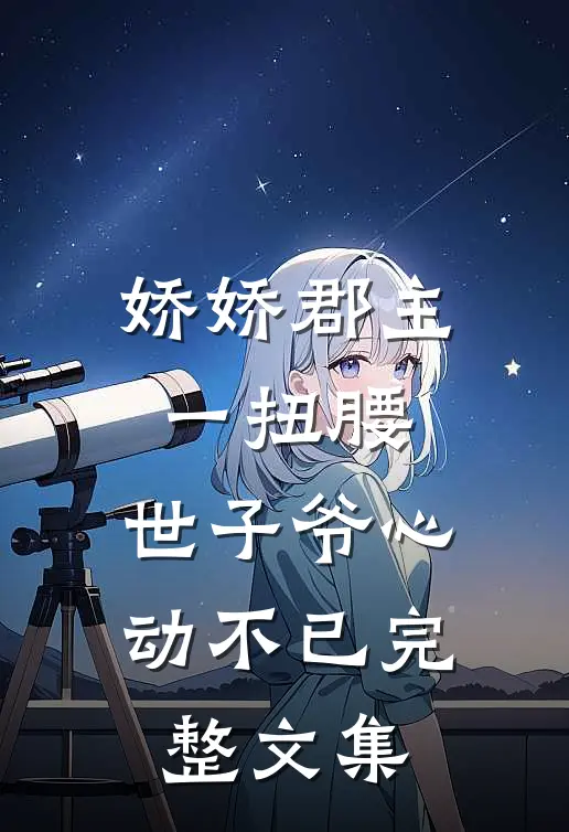 娇娇郡主一扭腰，世子爷心动不已完整文集