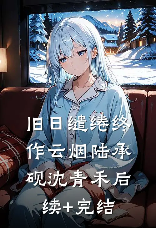旧日缱绻终作云烟陆承砚沈青禾后续+完结
