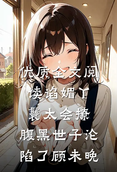 优质全文阅读谄媚丫鬟太会撩,腹黑世子沦陷了 顾未晚
