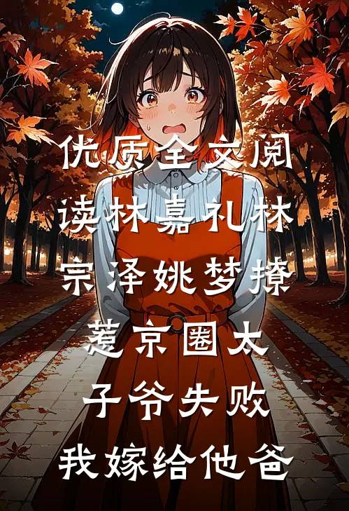 优质全文阅读林嘉礼林宗泽姚梦_(撩惹京圈太子爷失败,我嫁给他爸)
