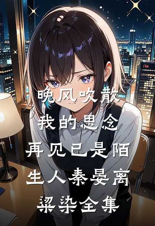 晚风吹散我的思念，再见已是陌生人秦晏离粱染 全集