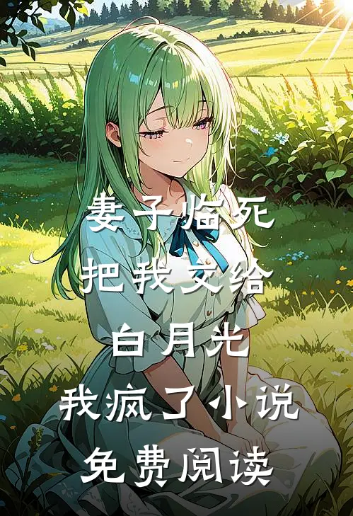 妻子临死把我交给白月光，我疯了小说免费阅读