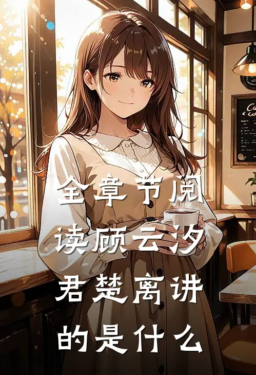 全章节阅读顾云汐君楚离讲的是什么