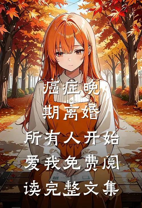 癌症晚期离婚,所有人开始爱我 免费阅读完整文集