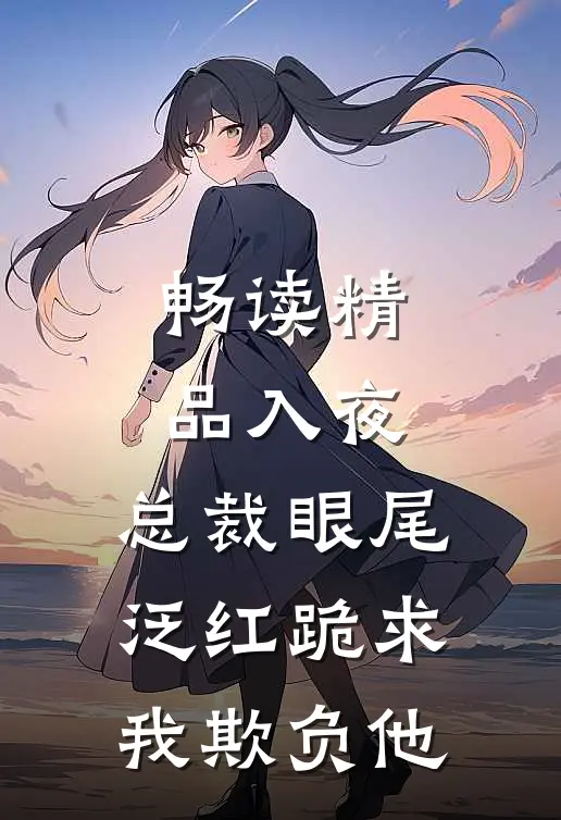 畅读精品入夜，总裁眼尾泛红跪求我欺负他