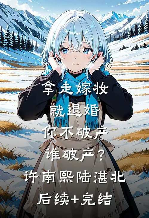 拿走嫁妆就退婚，你不破产谁破产？许南熙陆湛北后续+完结