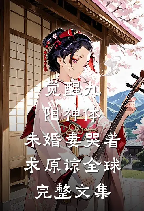 觉醒九阳神体，未婚妻哭着求原谅全球完整文集