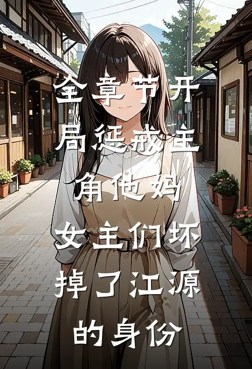 全章节开局惩戒主角他妈,女主们坏掉了江源的身份
