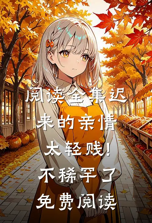 阅读全集迟来的亲情太轻贱!不稀罕了免费阅读