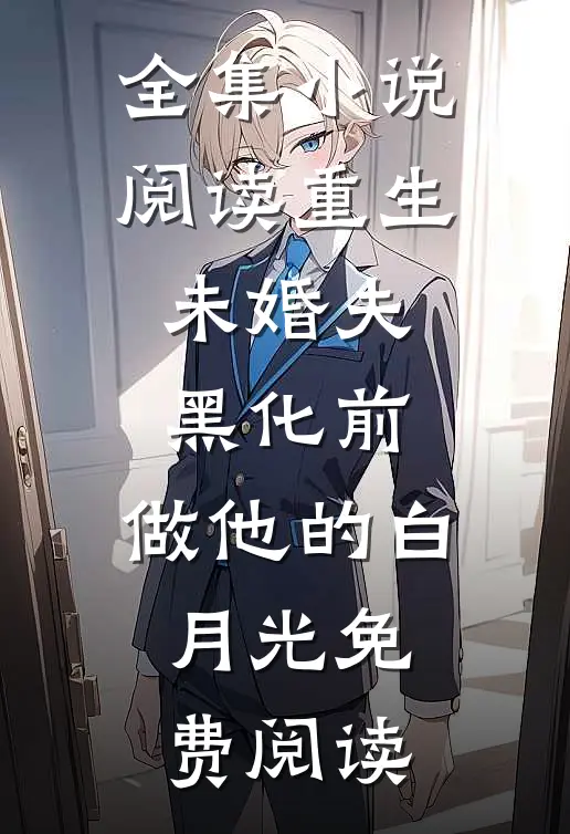全集小说阅读重生未婚夫黑化前,做他的白月光免费阅读