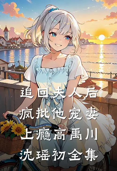 追回夫人后，疯批他宠妻上瘾高禹川沈瑶初全集
