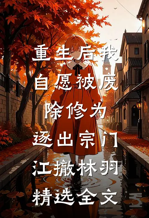 重生后我自愿被废除修为,逐出宗门(江撤林羽)精选全文