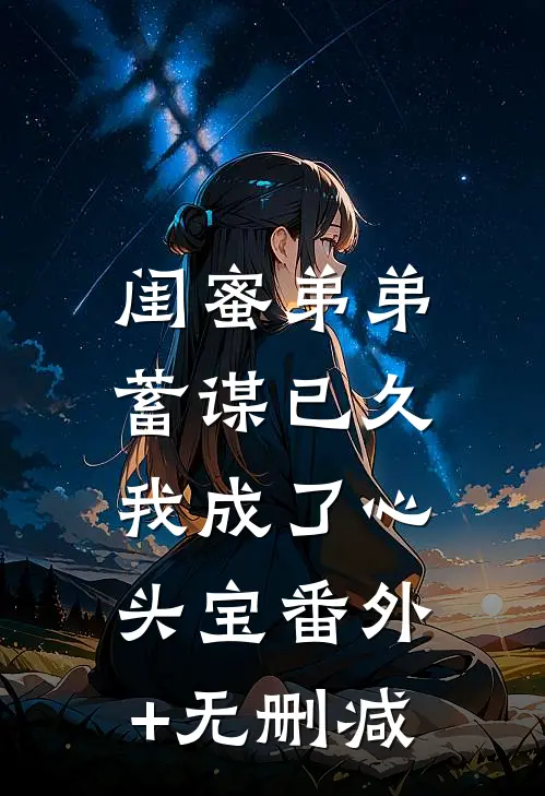 闺蜜弟弟蓄谋已久，我成了心头宝番外+无删减