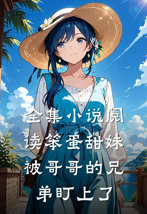 全集小说阅读笨蛋甜妹被哥哥的兄弟盯上了