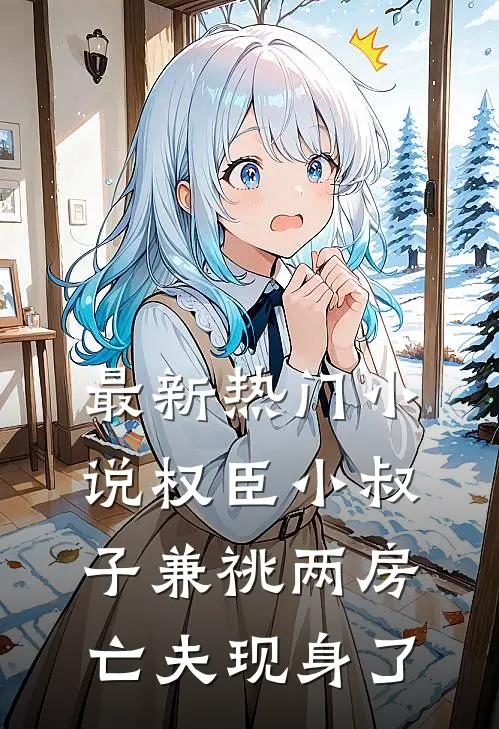 最新热门小说权臣小叔子兼祧两房，亡夫现身了