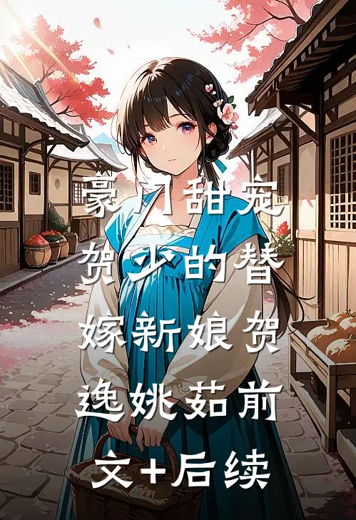 豪门甜宠：贺少的替嫁新娘贺逸姚茹前文+后续