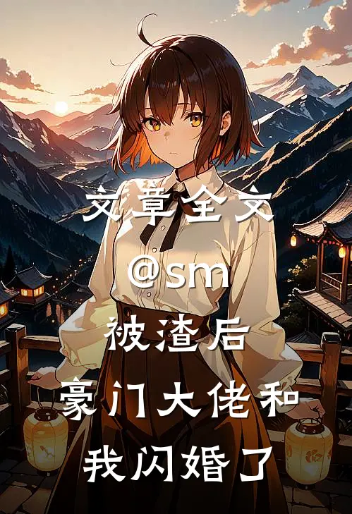 文章全文@sm: 被渣后,豪门大佬和我闪婚了