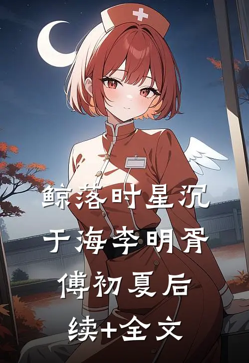 鲸落时星沉于海李明胥傅初夏后续+全文