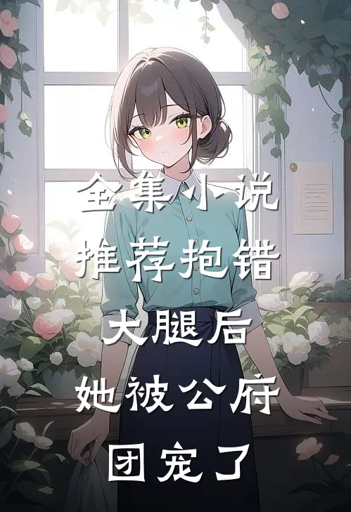 全集小说推荐抱错大腿后，她被公府团宠了