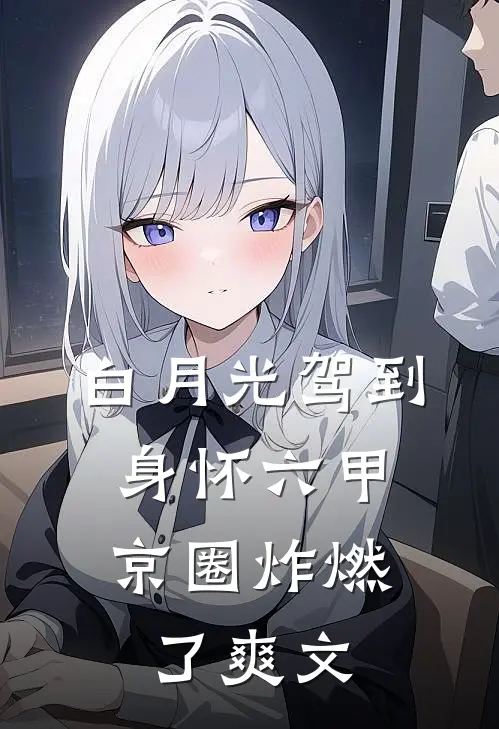 白月光驾到身怀六甲，京圈炸燃了爽文