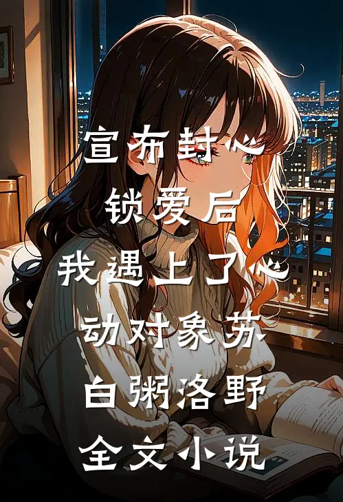 宣布封心锁爱后，我遇上了心动对象苏白粥洛野全文小说