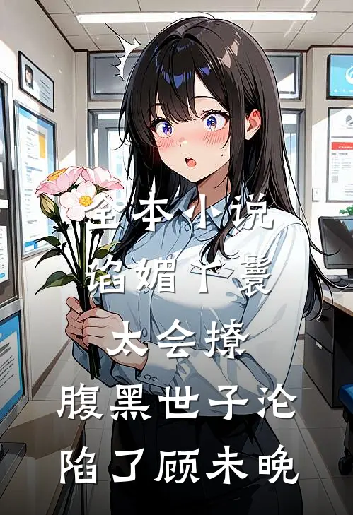 全本小说谄媚丫鬟太会撩,腹黑世子沦陷了 顾未晚