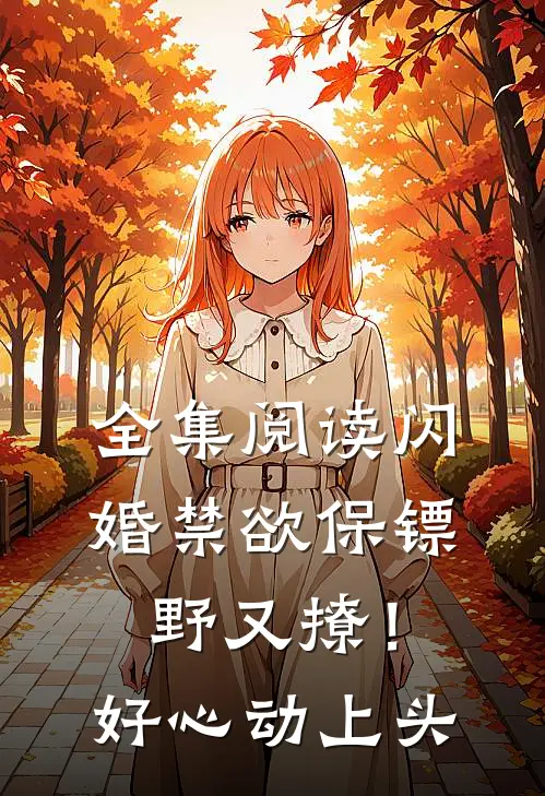全集阅读闪婚禁欲保镖野又撩！好心动上头