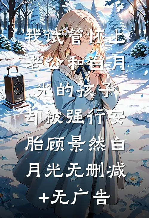 我试管怀上老公和白月光的孩子，却被强行安胎顾景然白月光无删减+无广告