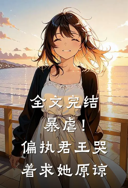 全文完结暴虐！偏执君王哭着求她原谅