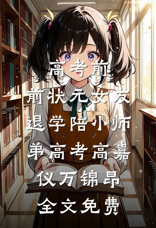 高考前，前状元女友退学陪小师弟高考高嘉仪万锦昂全文免费