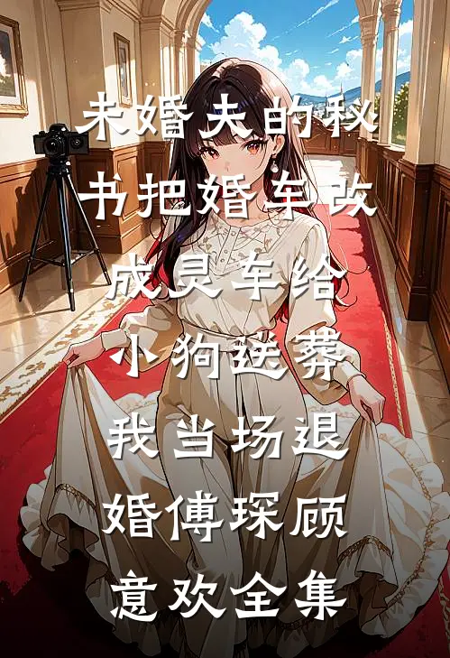 未婚夫的秘书把婚车改成灵车给小狗送葬，我当场退婚傅琛顾意欢全集