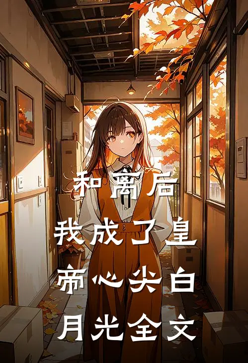 和离后，我成了皇帝心尖白月光全文
