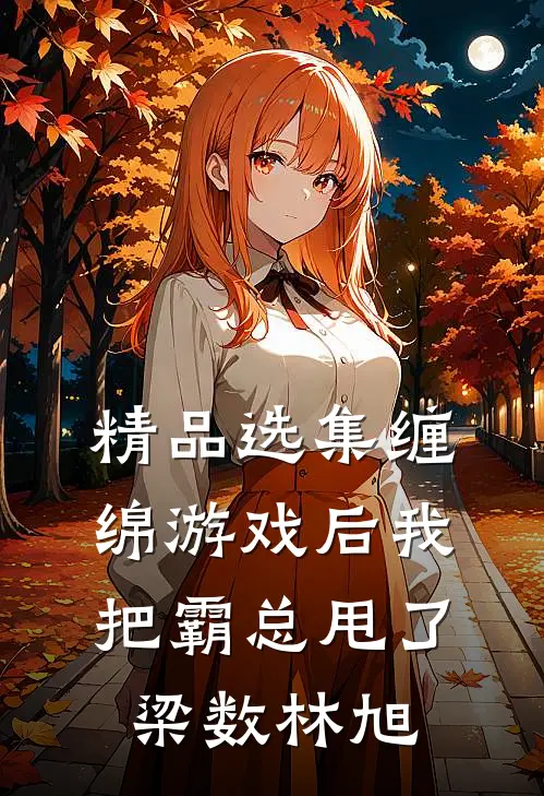 精品选集缠绵游戏后我把霸总甩了梁数林旭