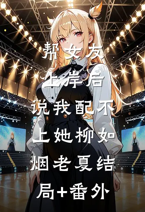 帮女友上岸后，说我配不上她柳如烟老夏结局+番外