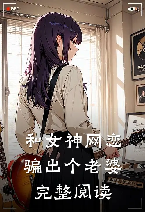 和女神网恋，骗出个老婆完整阅读