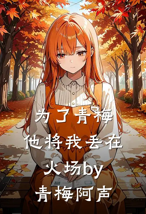 为了青梅，他将我丢在火场by青梅阿声
