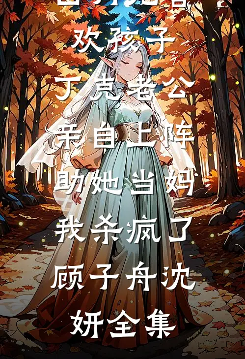 白月光喜欢孩子，丁克老公亲自上阵助她当妈，我杀疯了顾子舟沈妍全集