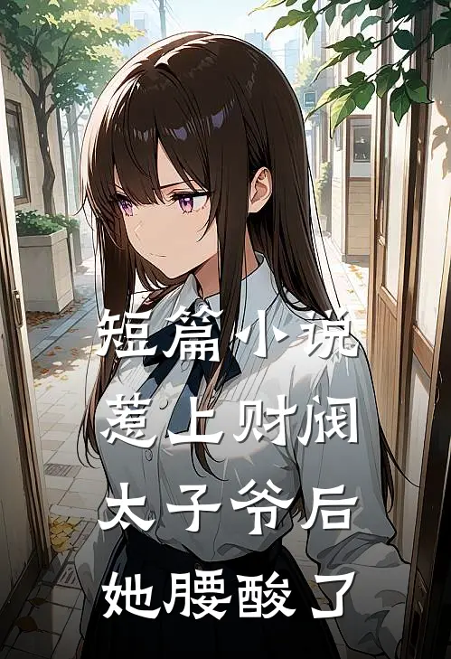 短篇小说惹上财阀太子爷后，她腰酸了