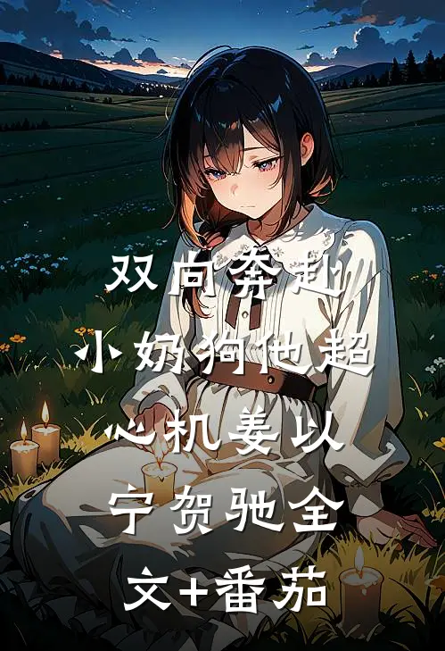 双向奔赴，小奶狗他超心机姜以宁贺驰全文+番茄