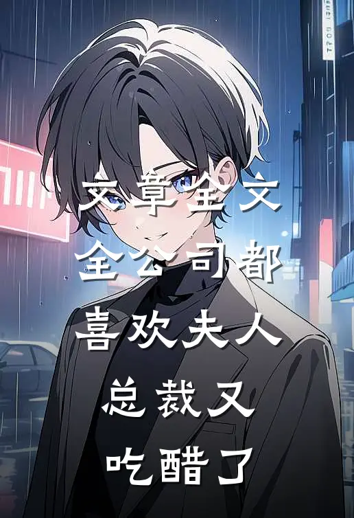 文章全文全公司都喜欢夫人，总裁又吃醋了
