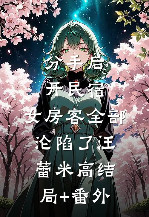 分手后开民宿，女房客全部沦陷了汪蕾米高结局+番外