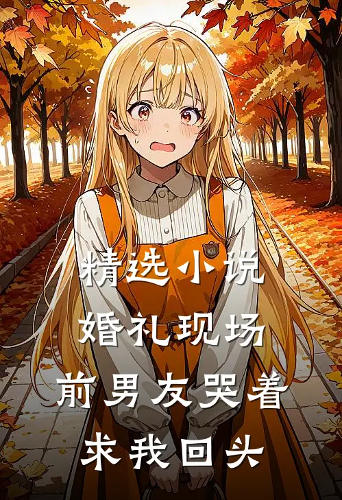 精选小说婚礼现场，前男友哭着求我回头