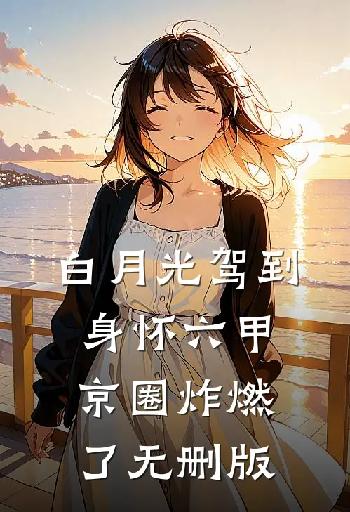 白月光驾到身怀六甲，京圈炸燃了无删版