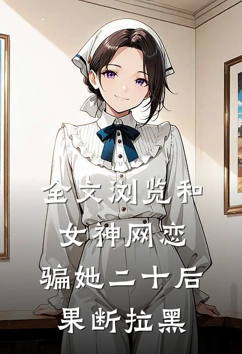全文浏览和女神网恋，骗她二十后果断拉黑