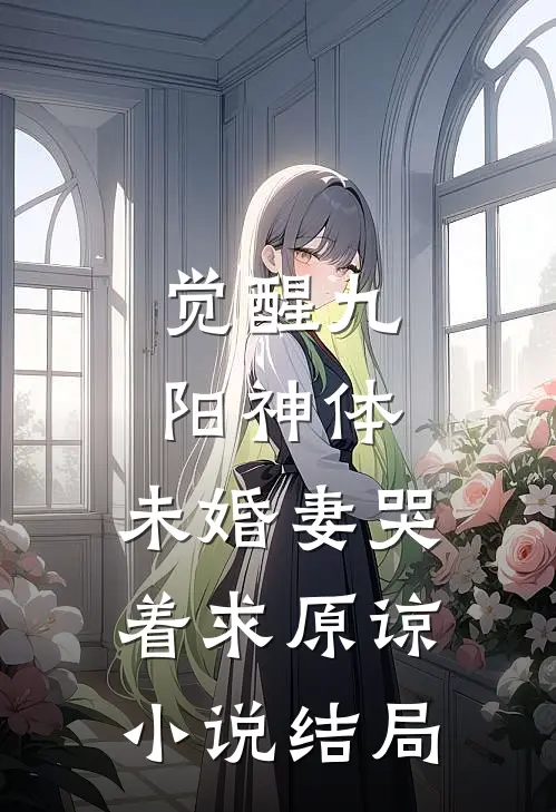 觉醒九阳神体，未婚妻哭着求原谅小说结局