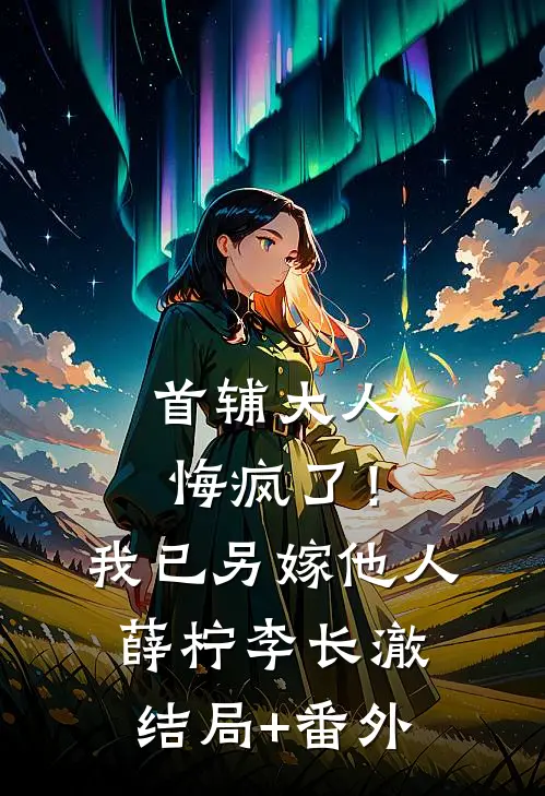 首辅大人悔疯了！我已另嫁他人薛柠李长澈结局+番外