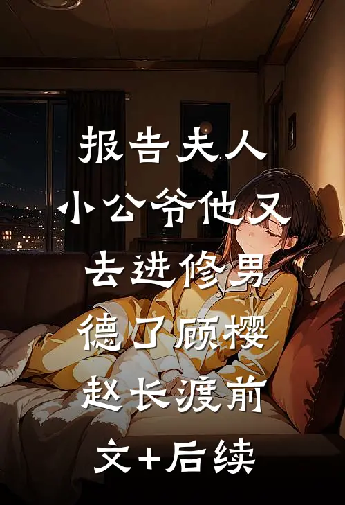 报告夫人，小公爷他又去进修男德了顾樱赵长渡前文+后续