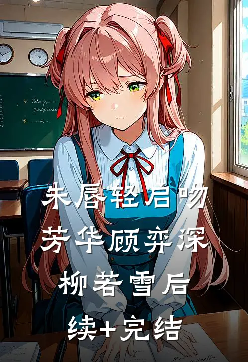 朱唇轻启吻芳华顾弈深柳若雪后续+完结