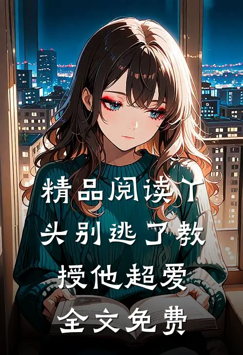 精品阅读丫头别逃了教授他超爱全文免费